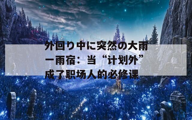 外回り中に突然の大雨一雨宿：当“计划外”成了职场人的必修课