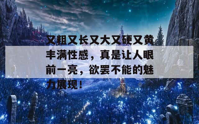 又粗又长又大又硬又黄丰满性感，真是让人眼前一亮，欲罢不能的魅力展现！