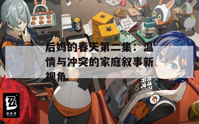 后妈的春天第二集：温情与冲突的家庭叙事新视角