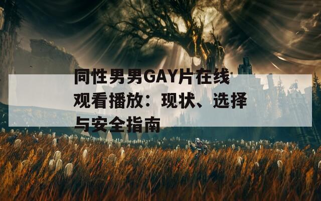 同性男男GAY片在线观看播放：现状、选择与安全指南