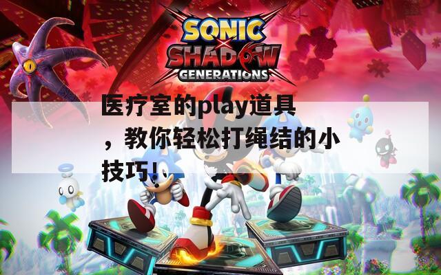 医疗室的play道具，教你轻松打绳结的小技巧！