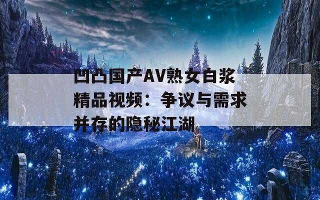 凹凸国产AV熟女白浆精品视频：争议与需求并存的隐秘江湖