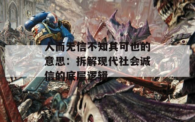 人而无信不知其可也的意思：拆解现代社会诚信的底层逻辑