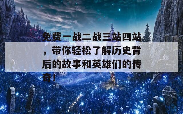 免费一战二战三站四站，带你轻松了解历史背后的故事和英雄们的传奇！