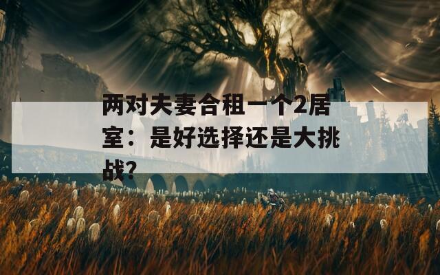 两对夫妻合租一个2居室：是好选择还是大挑战？