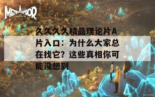 久久久久精品理论片A片入口：为什么大家总在找它？这些真相你可能没想到