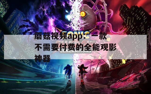 蘑菇视频app：一款不需要付费的全能观影神器