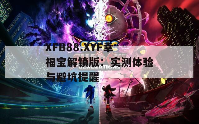 XFB88.XYF幸福宝解锁版：实测体验与避坑提醒