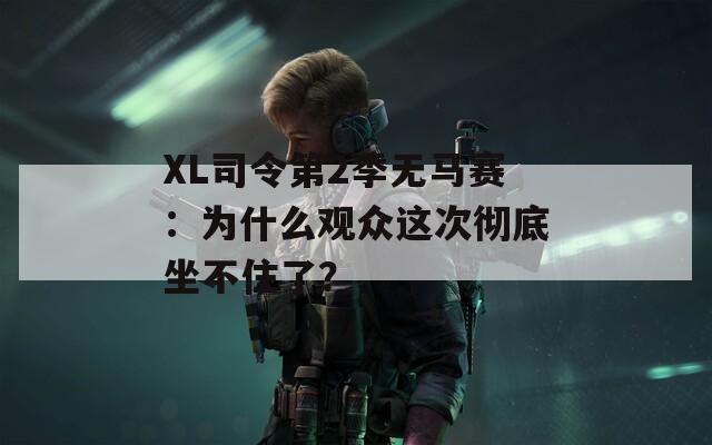 XL司令第2季无马赛：为什么观众这次彻底坐不住了？