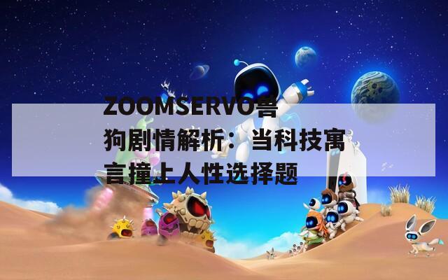 ZOOMSERVO兽狗剧情解析：当科技寓言撞上人性选择题