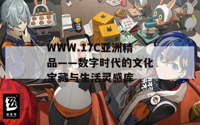 WWW.17C亚洲精品——数字时代的文化宝藏与生活灵感库