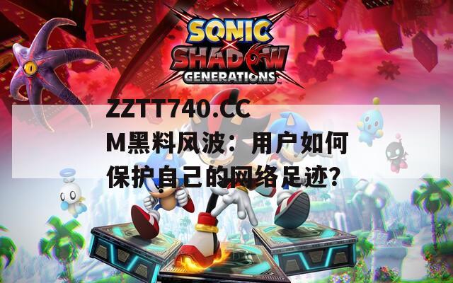 ZZTT740.CCM黑料风波：用户如何保护自己的网络足迹？