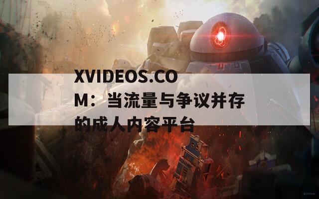 XVIDEOS.COM：当流量与争议并存的成人内容平台