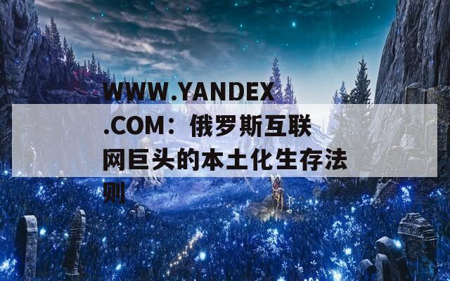 WWW.YANDEX.COM：俄罗斯互联网巨头的本土化生存法则