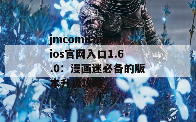 jmcomicmicios官网入口1.6.0：漫画迷必备的版本升级攻略