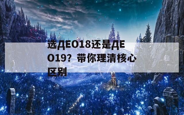 选ДЕО18还是ДЕО19？带你理清核心区别