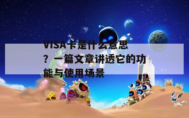 VISA卡是什么意思？一篇文章讲透它的功能与使用场景