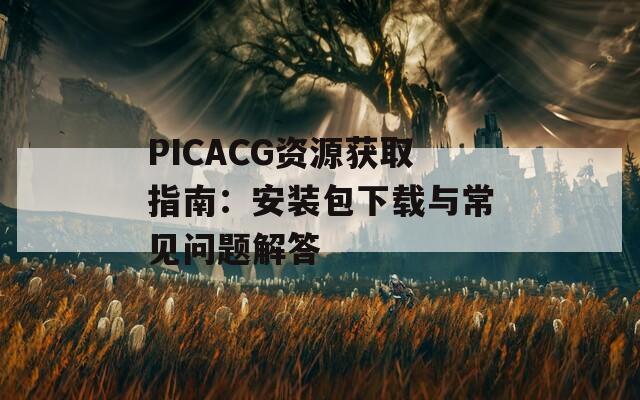 PICACG资源获取指南：安装包下载与常见问题解答