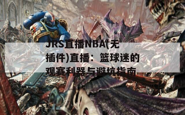 JRS直播NBA(无插件)直播：篮球迷的观赛利器与避坑指南