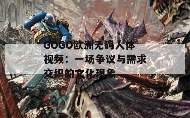 GOGO欧洲无码人体视频：一场争议与需求交织的文化现象