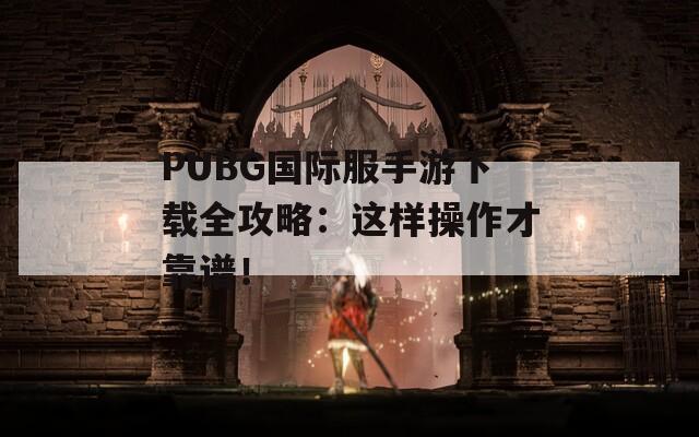 PUBG国际服手游下载全攻略：这样操作才靠谱！