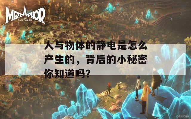 人与物体的静电是怎么产生的，背后的小秘密你知道吗？