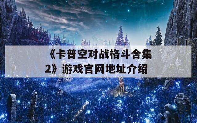 《卡普空对战格斗合集2》游戏官网地址介绍