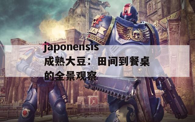 japonensis成熟大豆：田间到餐桌的全景观察