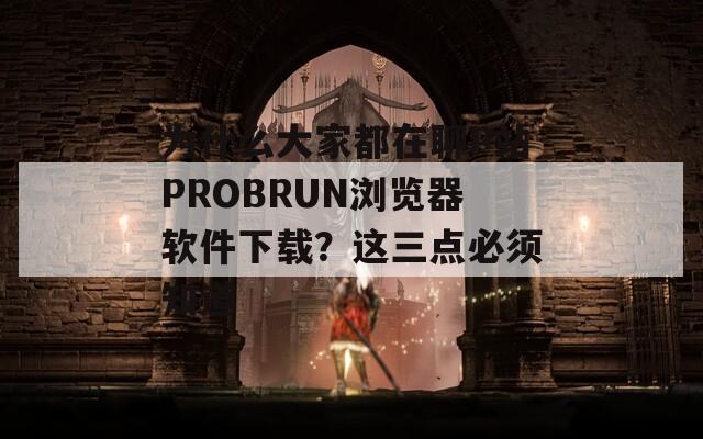 为什么大家都在聊P站PROBRUN浏览器软件下载？这三点必须知道