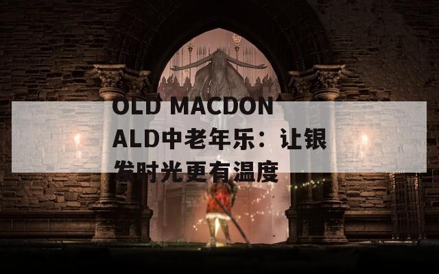 OLD MACDONALD中老年乐：让银发时光更有温度