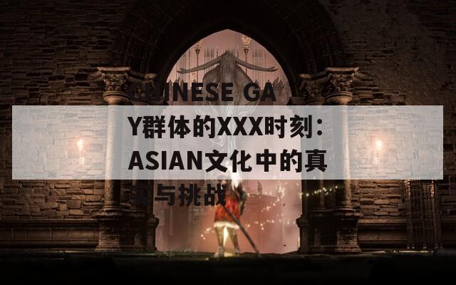 CHINESE GAY群体的XXX时刻：ASIAN文化中的真实与挑战