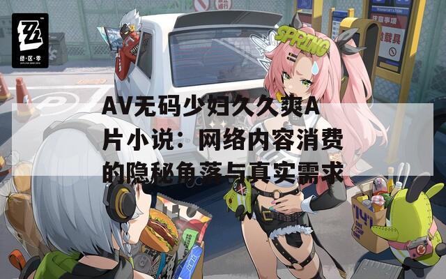 AV无码少妇久久爽A片小说：网络内容消费的隐秘角落与真实需求