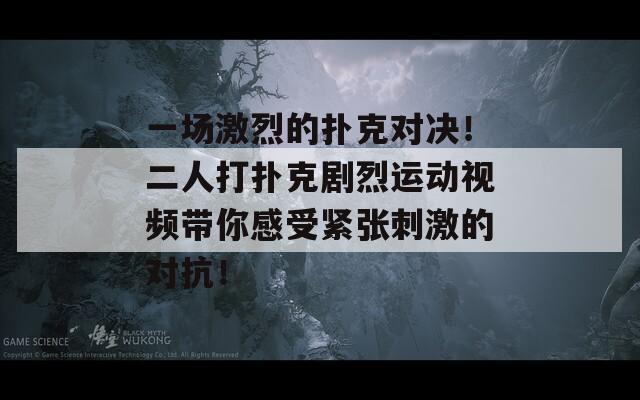 一场激烈的扑克对决！二人打扑克剧烈运动视频带你感受紧张刺激的对抗！