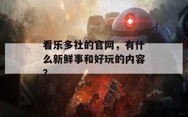 看乐多社的官网，有什么新鲜事和好玩的内容？