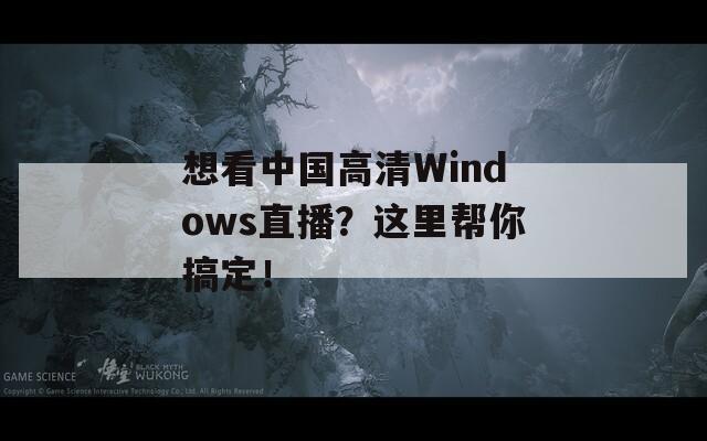 想看中国高清Windows直播？这里帮你搞定！