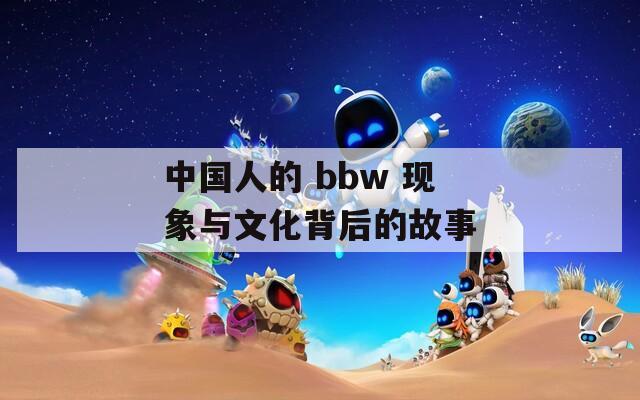 中国人的 bbw 现象与文化背后的故事