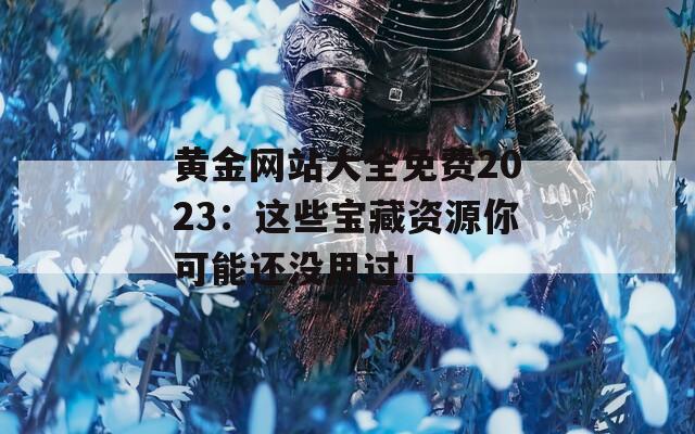 黄金网站大全免费2023：这些宝藏资源你可能还没用过！