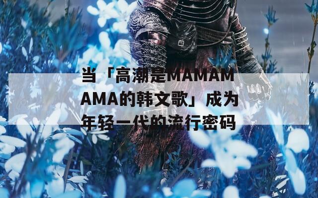 当「高潮是MAMAMAMA的韩文歌」成为年轻一代的流行密码