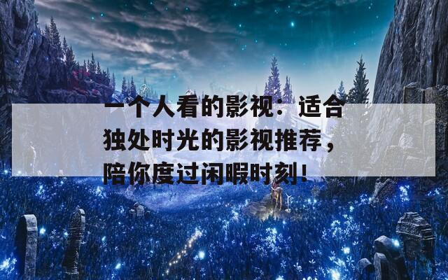 一个人看的影视：适合独处时光的影视推荐，陪你度过闲暇时刻！