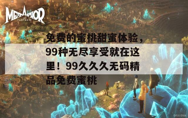 免费的蜜桃甜蜜体验，99种无尽享受就在这里！99久久久无码精品免费蜜桃