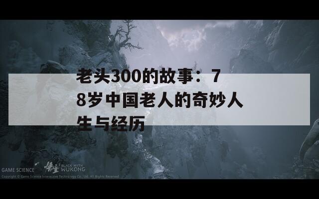 老头300的故事：78岁中国老人的奇妙人生与经历