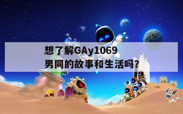 想了解GAy1069男同的故事和生活吗？