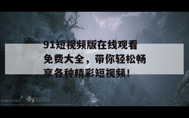 91短视频版在线观看免费大全，带你轻松畅享各种精彩短视频！