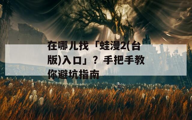 在哪儿找「蛙漫2(台版)入口」？手把手教你避坑指南