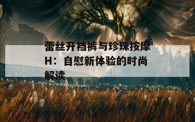 蕾丝开裆裤与珍珠按摩H：自慰新体验的时尚解读