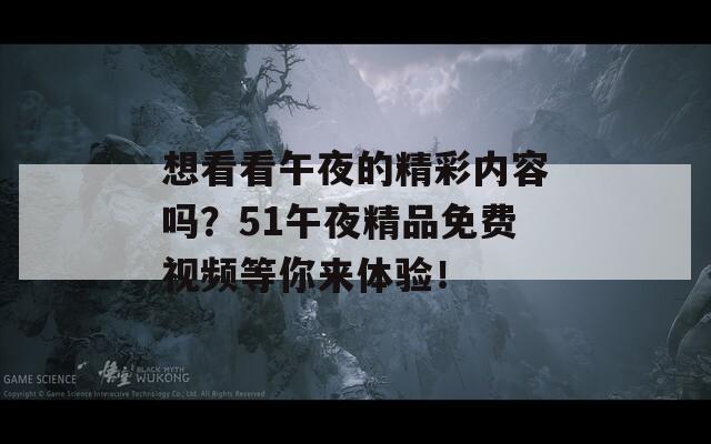 想看看午夜的精彩内容吗？51午夜精品免费视频等你来体验！