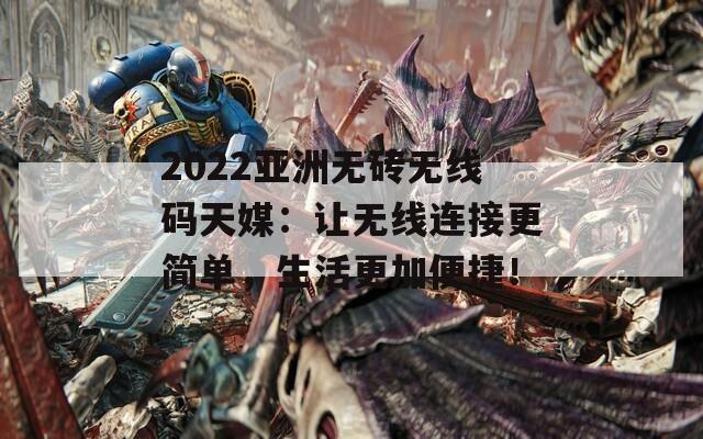 2022亚洲无砖无线码天媒：让无线连接更简单，生活更加便捷！