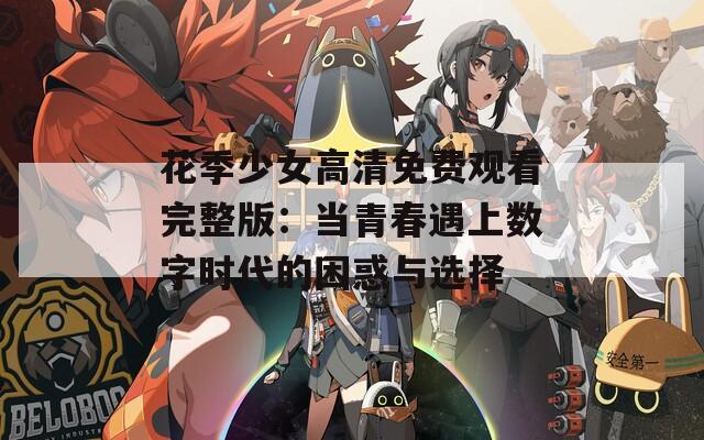 花季少女高清免费观看完整版：当青春遇上数字时代的困惑与选择