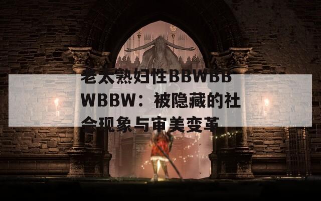 老太熟妇性BBWBBWBBW：被隐藏的社会现象与审美变革