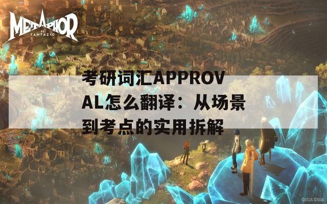 考研词汇APPROVAL怎么翻译：从场景到考点的实用拆解